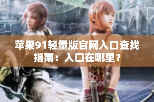 苹果91轻量版官网入口查找指南：入口在哪里？