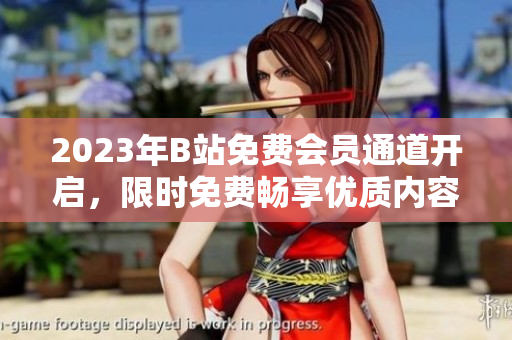 2023年B站免费会员通道开启，限时免费畅享优质内容