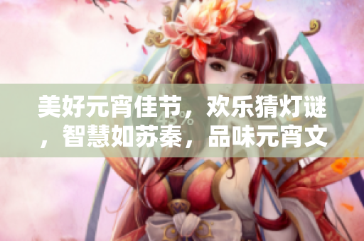 美好元宵佳节，欢乐猜灯谜，智慧如苏秦，品味元宵文化
