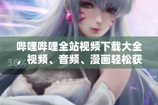 哔哩哔哩全站视频下载大全，视频、音频、漫画轻松获取