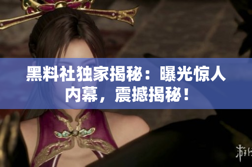 黑料社独家揭秘：曝光惊人内幕，震撼揭秘！