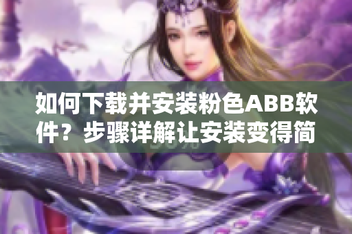 如何下载并安装粉色ABB软件？步骤详解让安装变得简单易懂