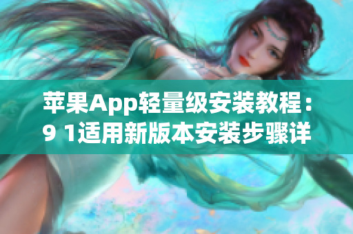 苹果App轻量级安装教程：9 1适用新版本安装步骤详解