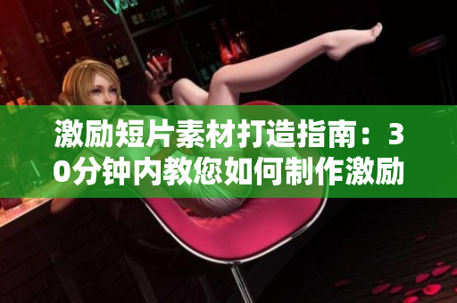 激励短片素材打造指南：30分钟内教您如何制作激励短片