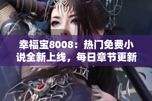 幸福宝8008：热门免费小说全新上线，每日章节更新，限时免费阅读！