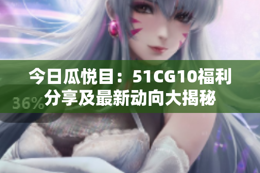今日瓜悦目：51CG10福利分享及最新动向大揭秘