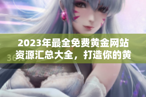 2023年最全免费黄金网站资源汇总大全，打造你的黄金投资指南