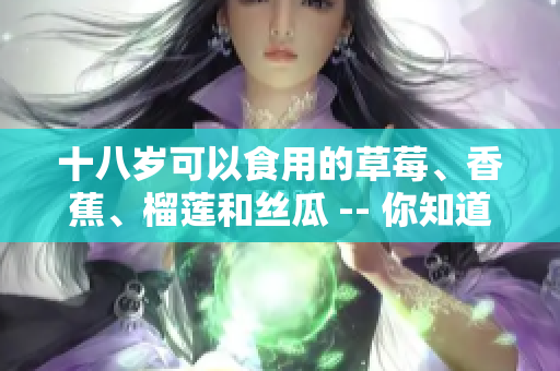 十八岁可以食用的草莓、香蕉、榴莲和丝瓜 -- 你知道吗？