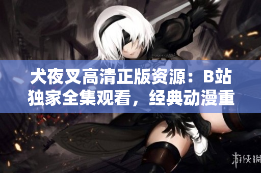 犬夜叉高清正版资源：B站独家全集观看，经典动漫重现盛世传奇