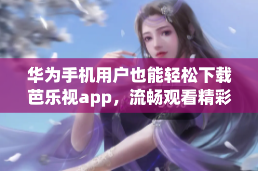 华为手机用户也能轻松下载芭乐视app，流畅观看精彩内容