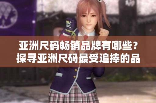 亚洲尺码畅销品牌有哪些？探寻亚洲尺码最受追捧的品牌
