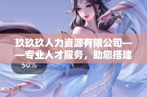 玖玖玖人力资源有限公司——专业人才服务，助您搭建人才发展新平台