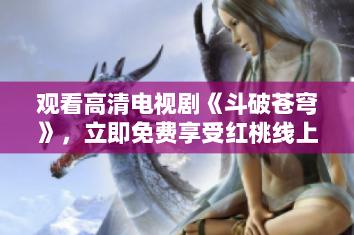 观看高清电视剧《斗破苍穹》，立即免费享受红桃线上观影服务