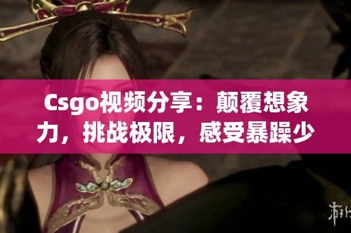 Csgo视频分享：颠覆想象力，挑战极限，感受暴躁少女独特魅力