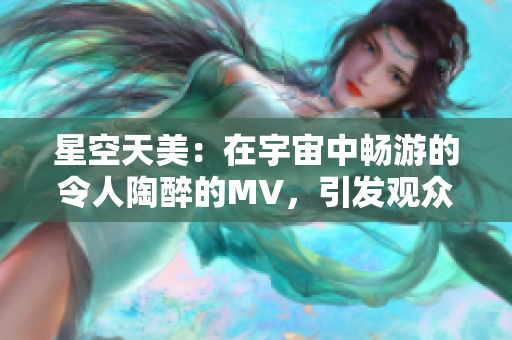 星空天美：在宇宙中畅游的令人陶醉的MV，引发观众无限遐想