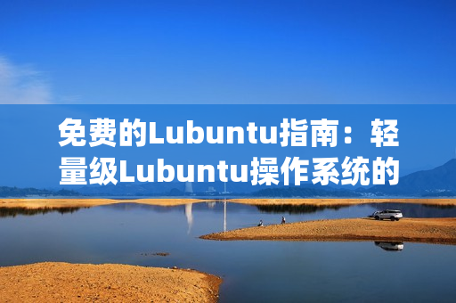 免费的Lubuntu指南：轻量级Lubuntu操作系统的免费安装和使用指南