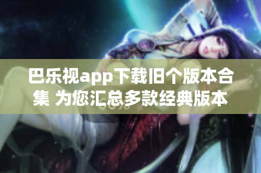 巴乐视app下载旧个版本合集 为您汇总多款经典版本,兼顾各种需求