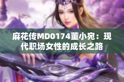 麻花传MD0174董小宛：现代职场女性的成长之路