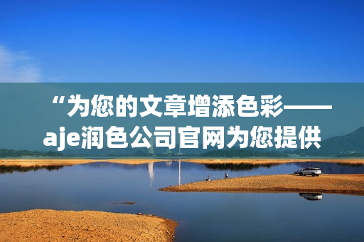 “为您的文章增添色彩——aje润色公司官网为您提供完美的编辑服务”