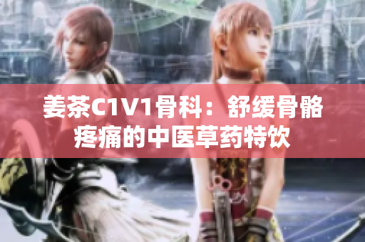 姜茶C1V1骨科：舒缓骨骼疼痛的中医草药特饮