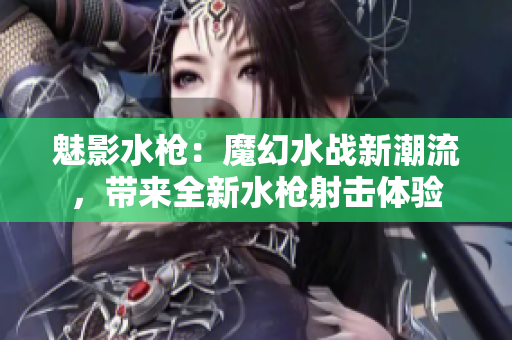 魅影水枪：魔幻水战新潮流，带来全新水枪射击体验