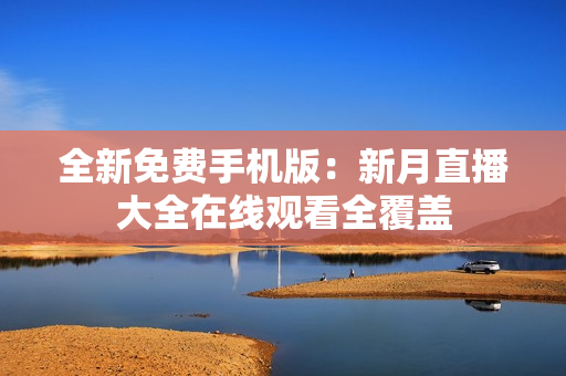 全新免费手机版：新月直播大全在线观看全覆盖