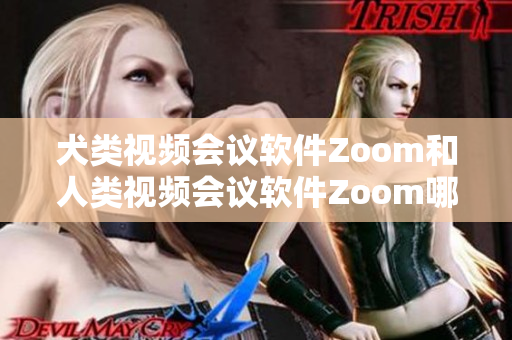 犬类视频会议软件Zoom和人类视频会议软件Zoom哪个更适合您的需求？