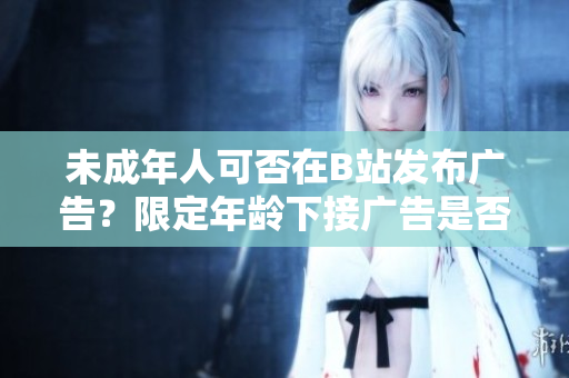 未成年人可否在B站发布广告？限定年龄下接广告是否违规？