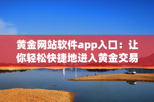 黄金网站软件app入口：让你轻松快捷地进入黄金交易平台