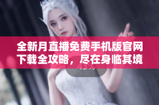 全新月直播免费手机版官网下载全攻略，尽在身临其境的直播世界