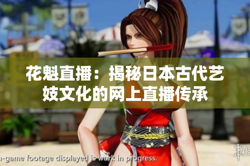 花魁直播：揭秘日本古代艺妓文化的网上直播传承