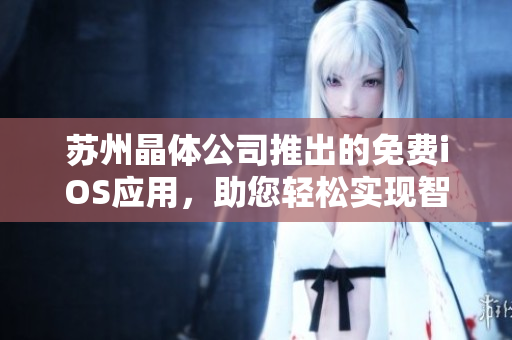 苏州晶体公司推出的免费iOS应用，助您轻松实现智能化生活管理