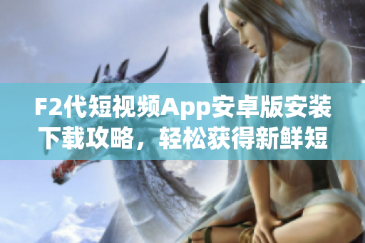 F2代短视频App安卓版安装下载攻略，轻松获得新鲜短视频分享快乐