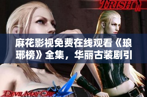 麻花影视免费在线观看《琅琊榜》全集，华丽古装剧引领经典再现