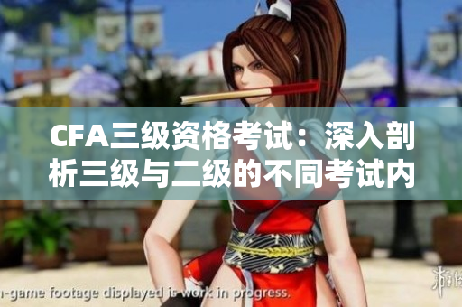 CFA三级资格考试：深入剖析三级与二级的不同考试内容