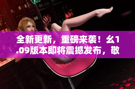 全新更新，重磅来袭！幺1.09版本即将震撼发布，敬请期待最新版本亮点