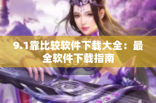 9.1靠比较软件下载大全：最全软件下载指南