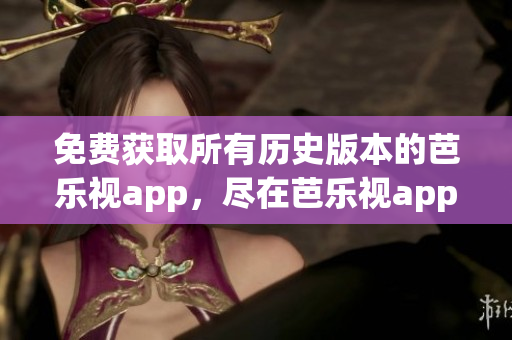 免费获取所有历史版本的芭乐视app，尽在芭乐视app下载中