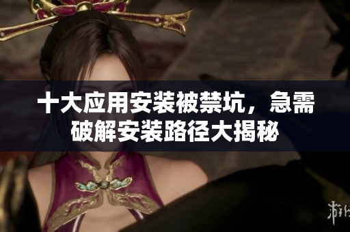 十大应用安装被禁坑，急需破解安装路径大揭秘