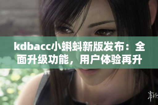 kdbacc小蝌蚪新版发布：全面升级功能，用户体验再升级