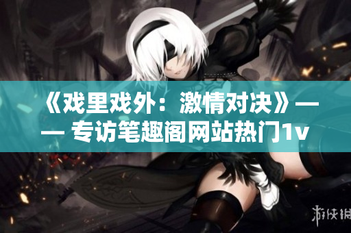 《戏里戏外：激情对决》—— 专访笔趣阁网站热门1v1小说，剖析虚实交织的精彩故事情节
