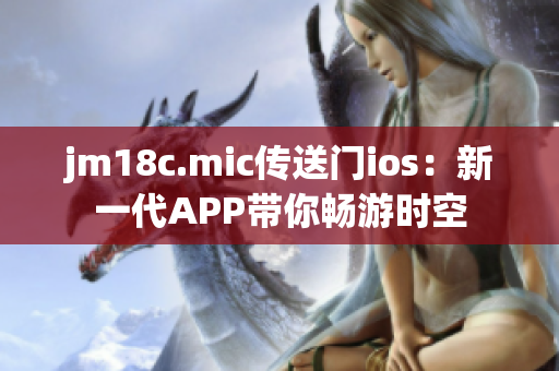 jm18c.mic传送门ios：新一代APP带你畅游时空