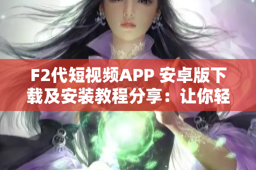 F2代短视频APP 安卓版下载及安装教程分享：让你轻松畅享短视频世界