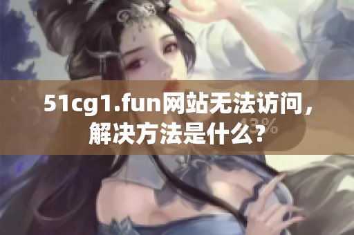 51cg1.fun网站无法访问，解决方法是什么？