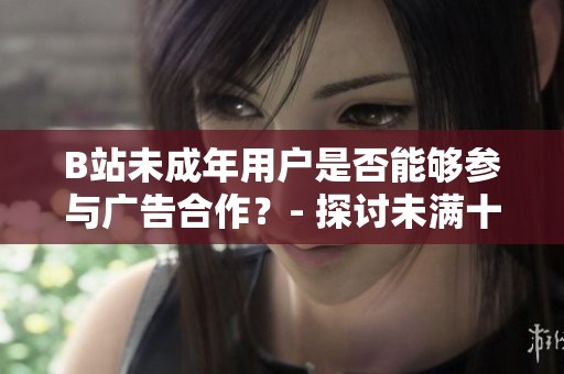 B站未成年用户是否能够参与广告合作？- 探讨未满十八岁B站用户接广告的可行性
