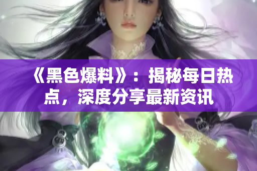 《黑色爆料》：揭秘每日热点，深度分享最新资讯