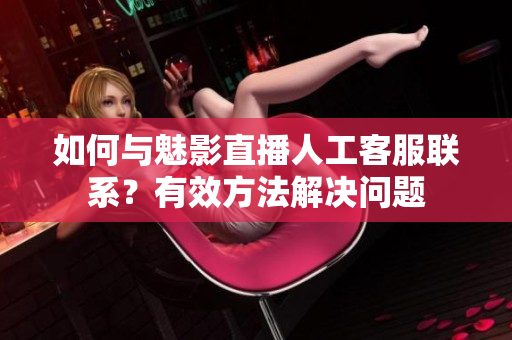 如何与魅影直播人工客服联系？有效方法解决问题