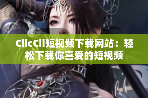 CiicCii短视频下载网站：轻松下载你喜爱的短视频
