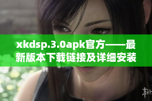 xkdsp.3.0apk官方——最新版本下载链接及详细安装教程