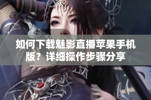 如何下载魅影直播苹果手机版？详细操作步骤分享